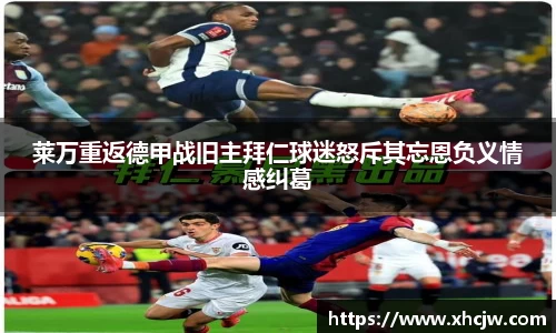 莱万重返德甲战旧主拜仁球迷怒斥其忘恩负义情感纠葛