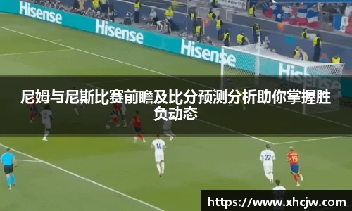 尼姆与尼斯比赛前瞻及比分预测分析助你掌握胜负动态