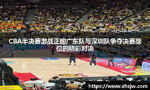CBA半决赛激战正酣广东队与深圳队争夺决赛席位的精彩对决